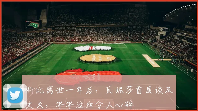 科比离世一年后,瓦妮莎首度谈及丈夫,字字泣血令人心碎