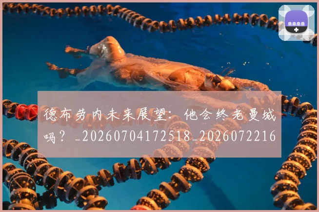 德布劳内未来展望:他会终老曼城吗?_20260704172518_20260722160247