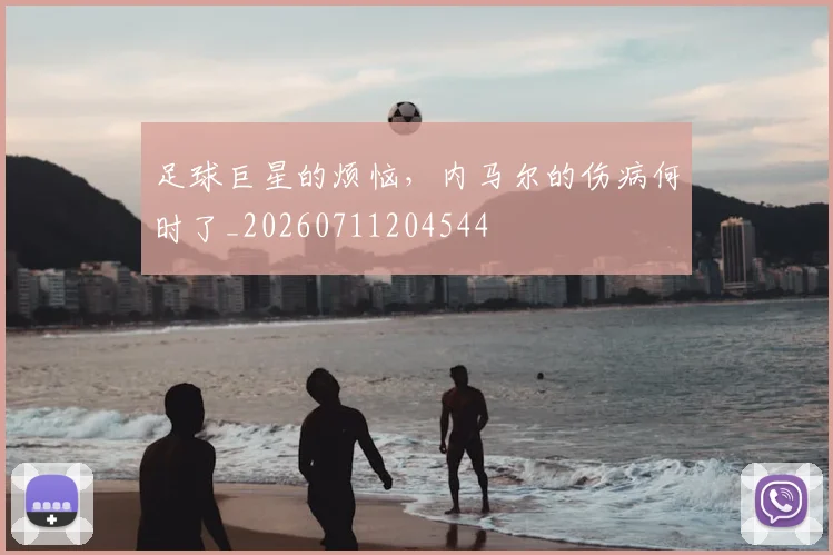 足球巨星的烦恼，内马尔的伤病何时了_20260711204544