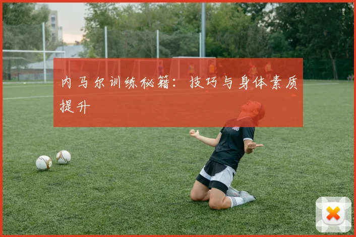 内马尔训练秘籍:技巧与身体素质提升