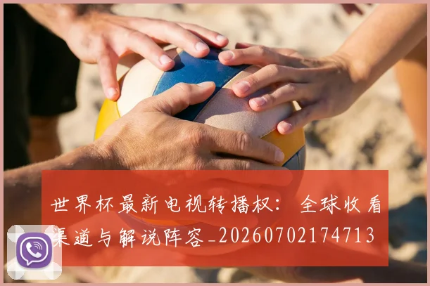 世界杯最新电视转播权：全球收看渠道与解说阵容_20260702174713