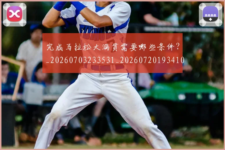 完成马拉松大满贯需要哪些条件?_20260703233531_20260720193410