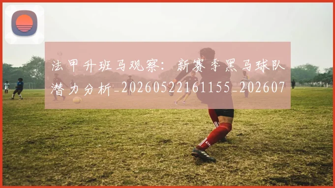 法甲升班马观察:新赛季黑马球队潜力分析_20260522161155_20260707153222_20260801171635