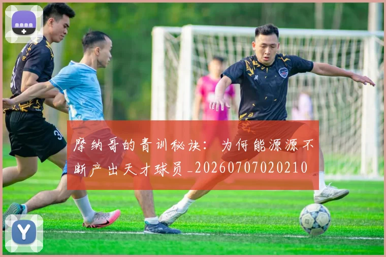 摩纳哥的青训秘诀：为何能源源不断产出天才球员_20260707020210