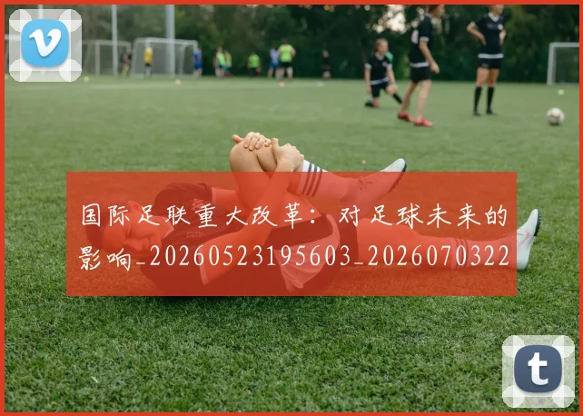 国际足联重大改革：对足球未来的影响_20260523195603_20260703225302_20260719171032