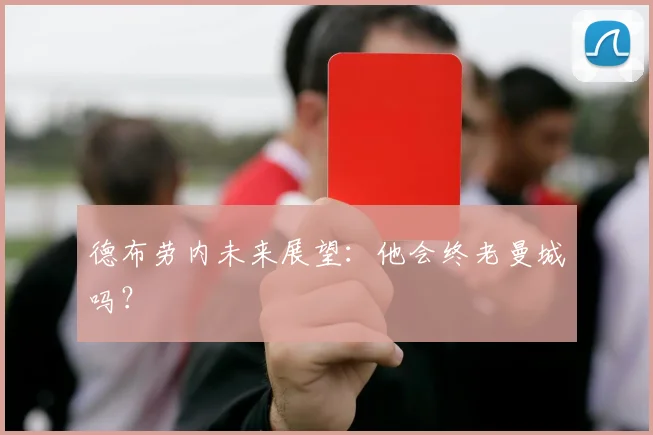 德布劳内未来展望:他会终老曼城吗?