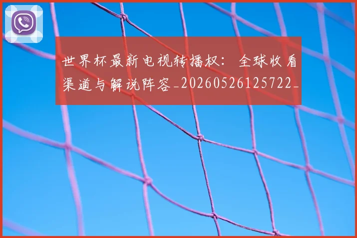 世界杯最新电视转播权:全球收看渠道与解说阵容_20260526125722_20260702174716_20260715192316