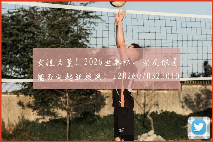 女性力量！2026世界杯，女足球员能否刮起新旋风！_20260703230106