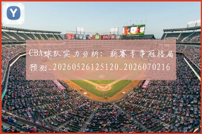 CBA球队实力分析：新赛季争冠格局预测_20260526125120_20260702164255_20260712050016