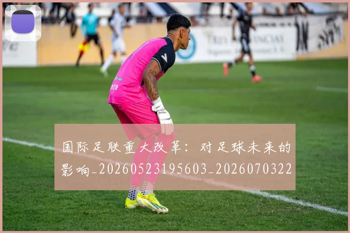国际足联重大改革：对足球未来的影响_20260523195603_20260703225302_20260719171032