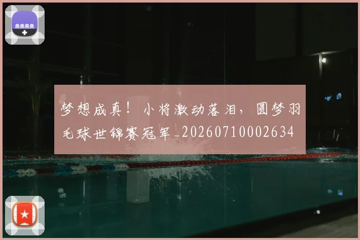 梦想成真!小将激动落泪,圆梦羽毛球世锦赛冠军_20260710002634