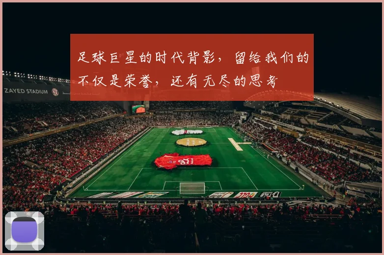 足球巨星的时代背影,留给我们的不仅是荣誉,还有无尽的思考