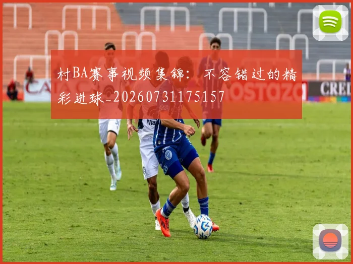 村BA赛事视频集锦:不容错过的精彩进球_20260731175157