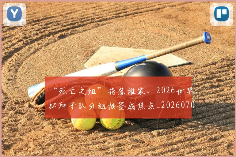 “死亡之组”花落谁家，2026世界杯种子队分组抽签成焦点_20260702172730_20260715183155