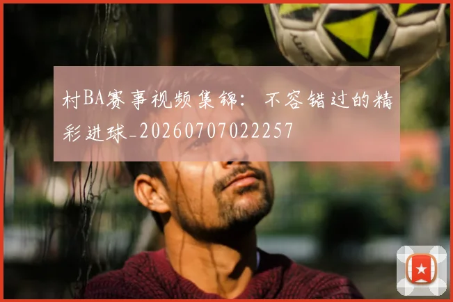 村BA赛事视频集锦:不容错过的精彩进球_20260707022257