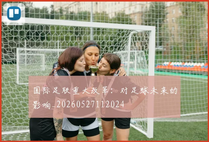 国际足联重大改革:对足球未来的影响_20260527112024