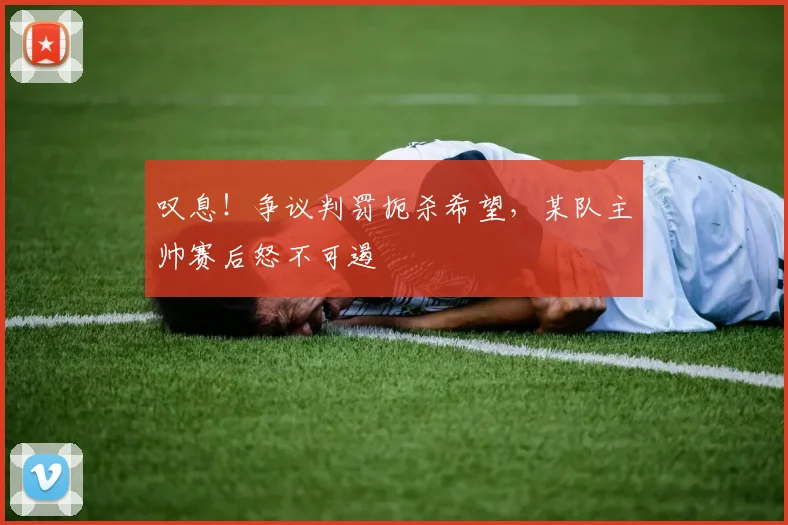 叹息！争议判罚扼杀希望，某队主帅赛后怒不可遏
