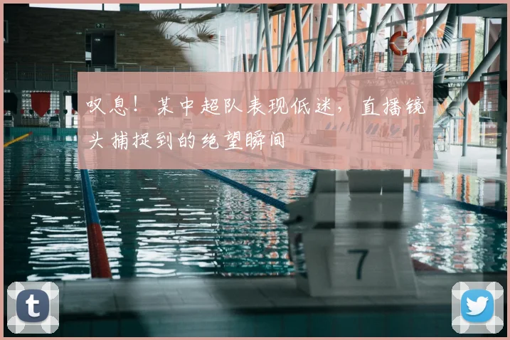 叹息！某中超队表现低迷，直播镜头捕捉到的绝望瞬间