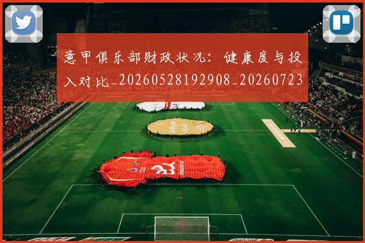 意甲俱乐部财政状况:健康度与投入对比_20260528192908_20260723174149