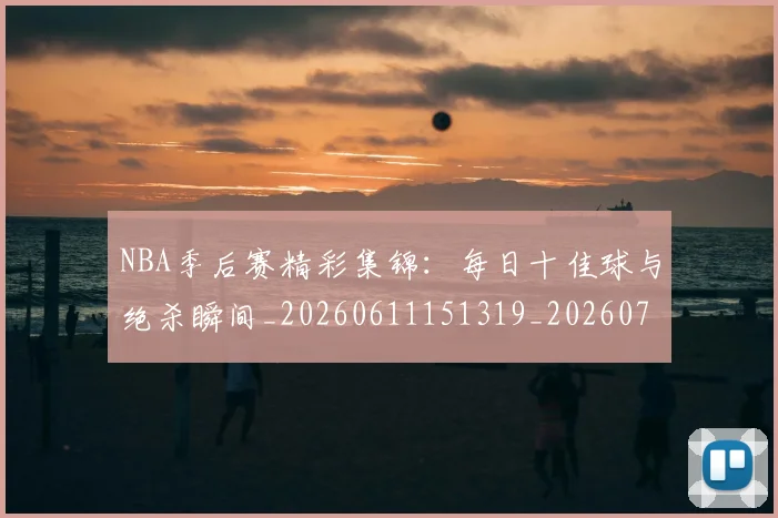 NBA季后赛精彩集锦：每日十佳球与绝杀瞬间_20260611151319_20260702194754_20260714212447