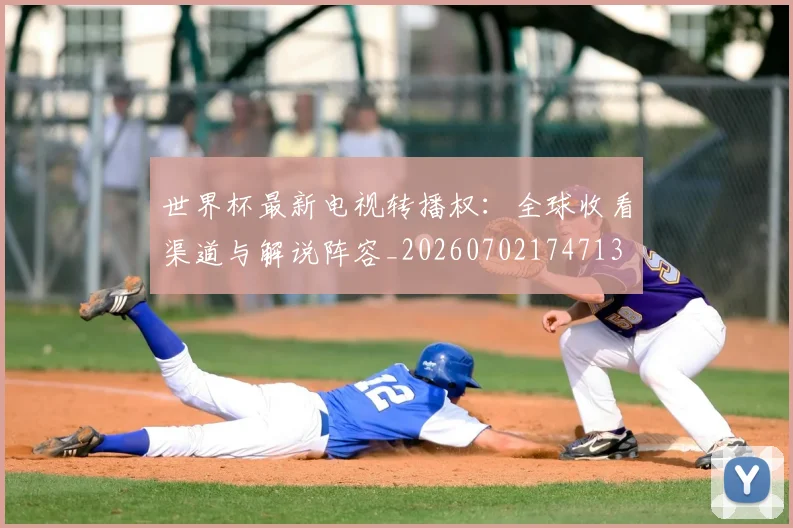 世界杯最新电视转播权：全球收看渠道与解说阵容_20260702174713