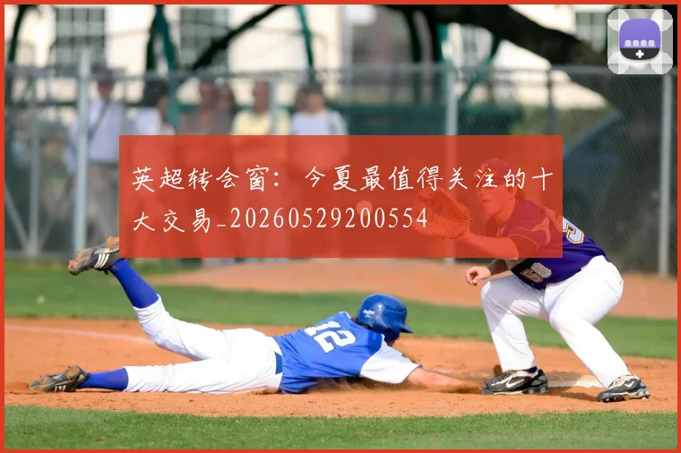 英超转会窗:今夏最值得关注的十大交易_20260529200554
