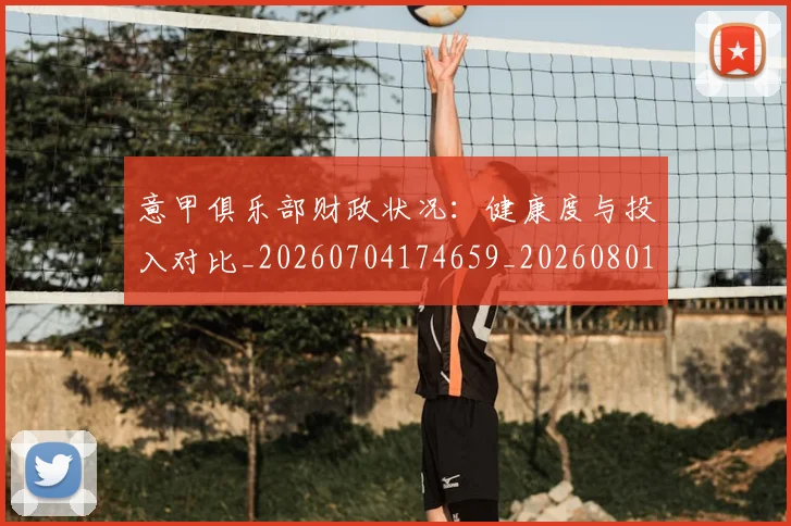 意甲俱乐部财政状况:健康度与投入对比_20260704174659_20260801160121