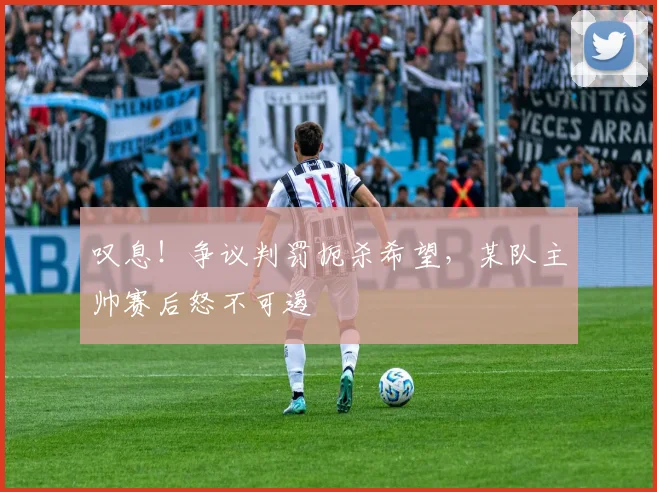 叹息！争议判罚扼杀希望，某队主帅赛后怒不可遏