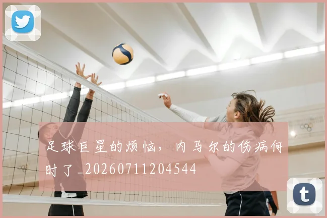 足球巨星的烦恼，内马尔的伤病何时了_20260711204544