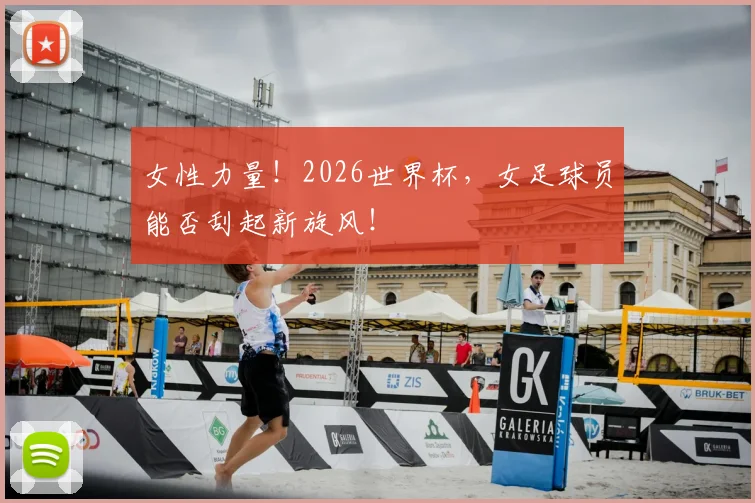 女性力量！2026世界杯，女足球员能否刮起新旋风！