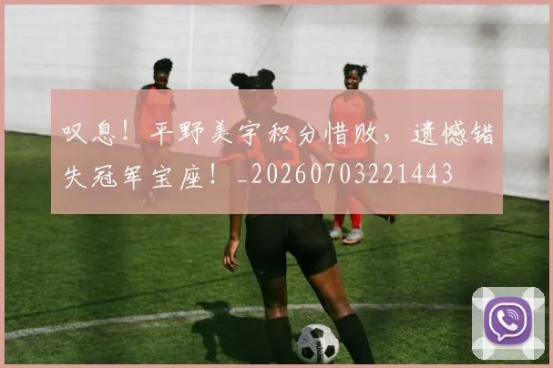 叹息!平野美宇积分惜败,遗憾错失冠军宝座!_20260703221443