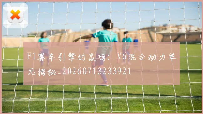 F1赛车引擎的轰鸣：V6混合动力单元揭秘_20260713233921