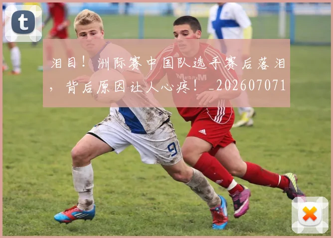 泪目!洲际赛中国队选手赛后落泪,背后原因让人心疼!_20260707154321