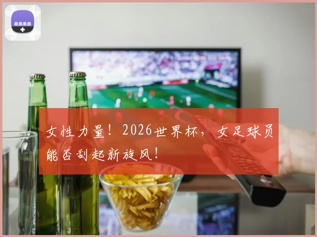 女性力量！2026世界杯，女足球员能否刮起新旋风！