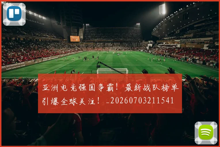 亚洲电竞强国争霸!最新战队榜单引爆全球关注!_20260703211541