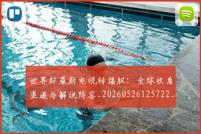 世界杯最新电视转播权：全球收看渠道与解说阵容_20260526125722_20260702174716_20260715192316