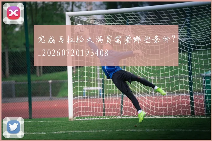 完成马拉松大满贯需要哪些条件?_20260720193408