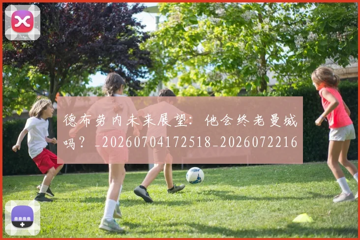 德布劳内未来展望:他会终老曼城吗?_20260704172518_20260722160247