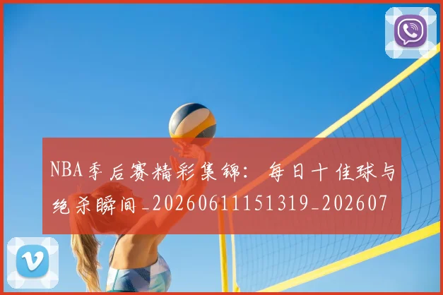 NBA季后赛精彩集锦：每日十佳球与绝杀瞬间_20260611151319_20260702194754_20260714212447
