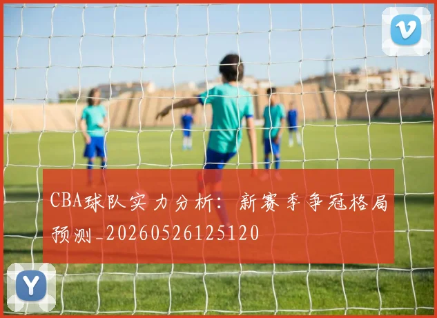 CBA球队实力分析:新赛季争冠格局预测_20260526125120