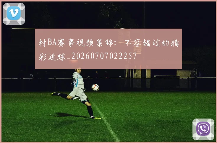 村BA赛事视频集锦:不容错过的精彩进球_20260707022257